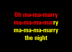 0h ma-ma-marry
ma-ma-ma-marry

ma-ma-ma-marry
the night