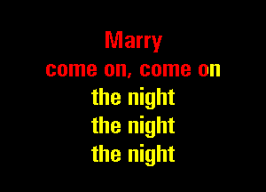 Marry
come on, come on

the night
the night
the night