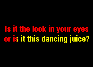 Is it the look in your eyes

or is it this dancing juice?