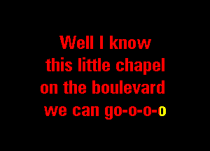 Well I know
this little chapel

on the boulevard
we can go-o-o-o
