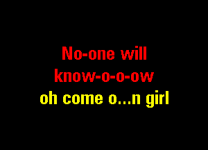 No-one will

know-o-o-ow
oh come o...n girl