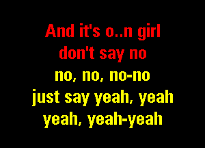 And it's o..n girl
don't say no

no, no, no-no
iust say yeah. yeah
yeah, yeah-yeah