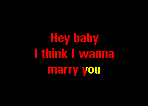 Hey baby

I think I wanna
marry you