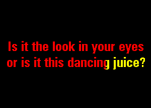 Is it the look in your eyes

or is it this dancing juice?