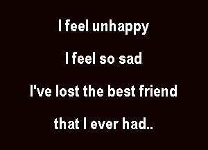 I feel unhappy

lfeel so sad
I've lost the best friend

that I ever had..