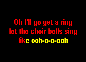 0h I'll go get a ring

let the choir hells sing
like ooh-o-o-ooh