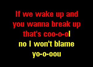 If we wake up and
you wanna break up

that's coo-o-ol
no I won't blame
yo-o-oou