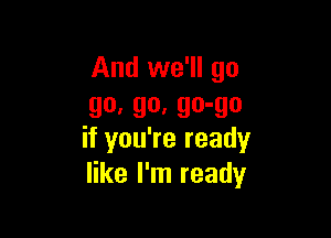 And we'll go
go, go, go-go

if you're ready
like I'm ready