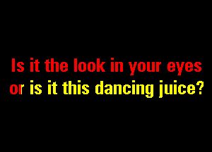 Is it the look in your eyes

or is it this dancing juice?