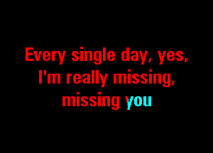 Every single day, yes,

I'm really missing,
missing you