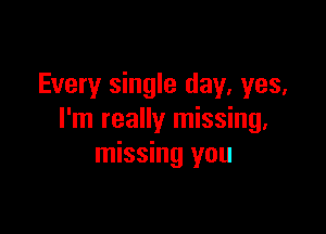 Every single day, yes,

I'm really missing,
missing you