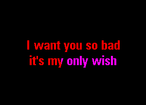 I want you so had

it's my only wish