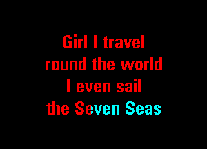 Girl I travel
round the world

I even sail
the Seven Seas