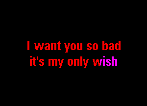 I want you so had

it's my only wish