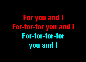 For you and l
For-for-for you and l

For-for-for-for
you and I