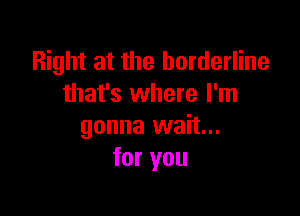 Right at the borderline
that's where I'm

gonna wait...
for you