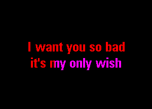 I want you so had

it's my only wish