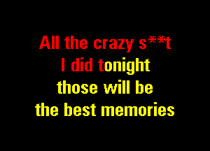 All the crazy smst
I did tonight

those will he
the best memories