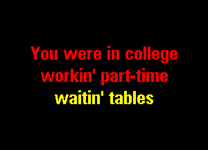 You were in college

workin' part-time
waitin' tables