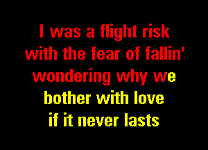 I was a flight risk
with the fear of fallin'
wondering why we
bother with love
if it never lasts