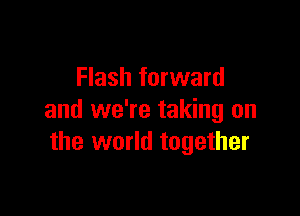 Flash forward

and we're taking on
the world together