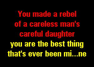 You made a rebel
of a careless man's
careful daughter
you are the best thing
that's ever been mi...ne
