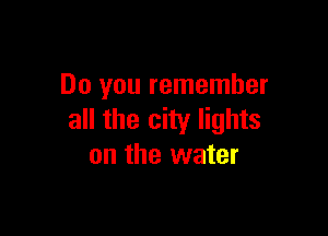 Do you remember

all the city lights
on the water