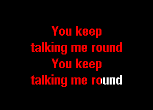 You keep
talking me round

You keep
talking me round