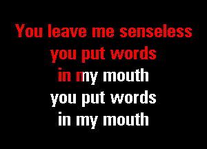 You leave me senseless
you put words

in my mouth
you put words
in my mouth