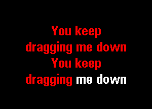You keep
dragging me down

You keep
dragging me down