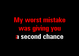 My worst mistake

was giving you
a second chance