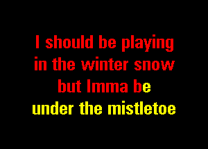 I should be playing
in the winter snow

but lmma be
under the mistletoe