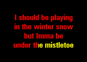 I should be playing
in the winter snow

but lmma be
under the mistletoe
