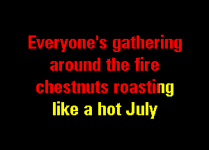 Everyone's gathering
around the fire

chestnuts roasting
like a hot July