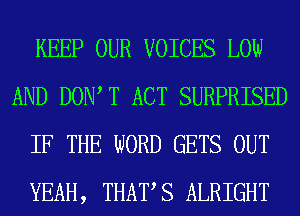 KEEP OUR VOICES LOW
AND DOW T ACT SURPRISED
IF THE WORD GETS OUT
YEAH, THAT,S ALRIGHT