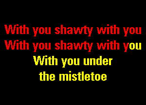 With you shawty with you
With you shawty with you
With you under
the mistletoe