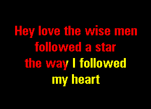 Hey love the wise men
followed a star

the way I followed
my heart