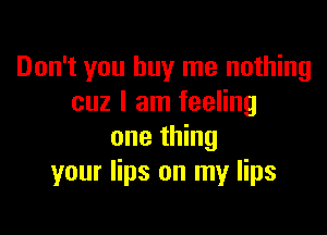 Don't you buy me nothing
cuz I am feeling

one thing
your lips on my lips