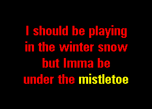 I should be playing
in the winter snow

but lmma be
under the mistletoe