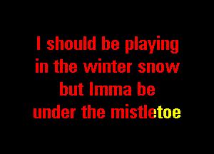 I should be playing
in the winter snow

but lmma be
under the mistletoe