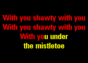 With you shawty with you
With you shawty with you
With you under
the mistletoe