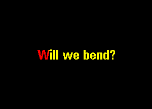 Will we bend?