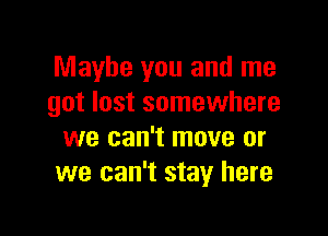 Maybe you and me
got lost somewhere

we can't move or
we can't stay here