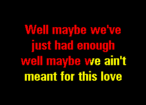 Well maybe we've
iust had enough

well maybe we ain't
meant for this love