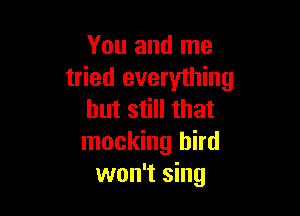 You and me
tried everything

but still that
mocking bird
won't sing