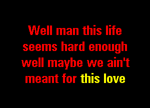 Well man this life
seems hard enough

well maybe we ain't
meant for this love