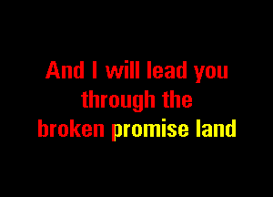 And I will lead you

through the
broken promise land