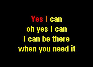 Yes I can
oh yes I can

I can be there
when you need it