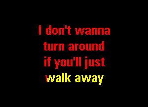 I don't wanna
turn around

if you'll iust
walk away