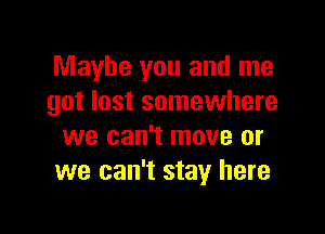 Maybe you and me
got lost somewhere

we can't move or
we can't stay here